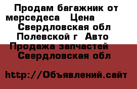 Продам багажник от мерседеса › Цена ­ 7 000 - Свердловская обл., Полевской г. Авто » Продажа запчастей   . Свердловская обл.